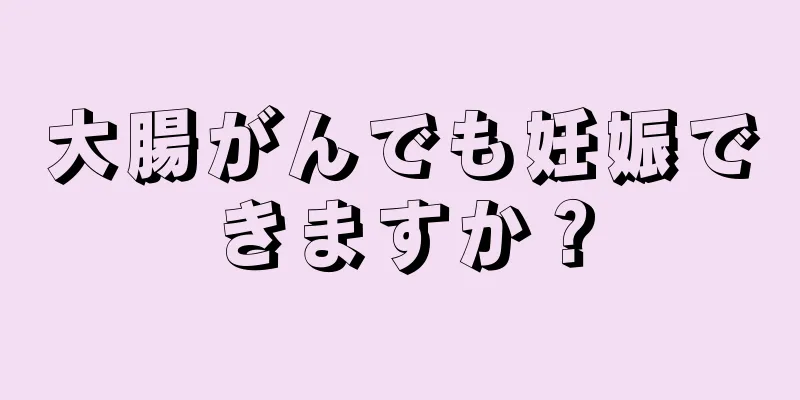 大腸がんでも妊娠できますか？