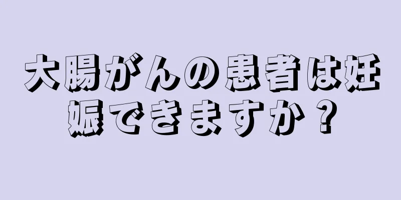 大腸がんの患者は妊娠できますか？