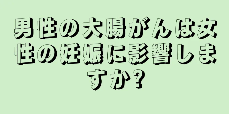 男性の大腸がんは女性の妊娠に影響しますか?