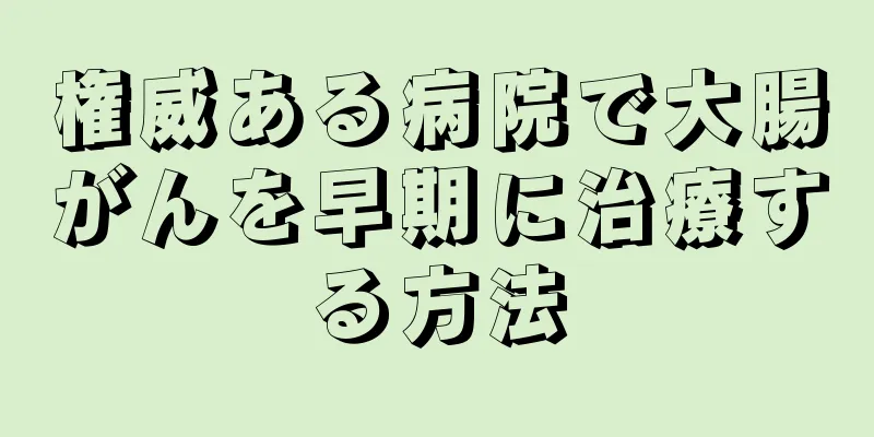 権威ある病院で大腸がんを早期に治療する方法