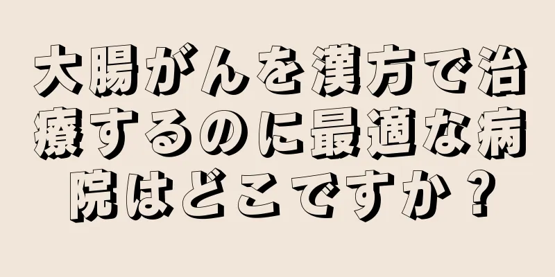 大腸がんを漢方で治療するのに最適な病院はどこですか？