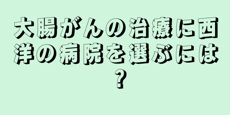大腸がんの治療に西洋の病院を選ぶには？