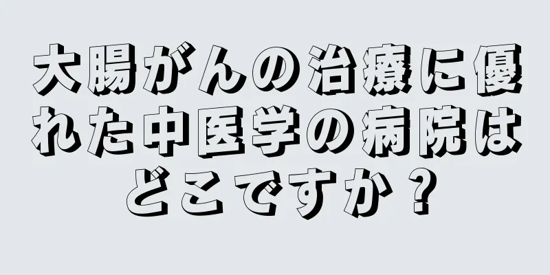 大腸がんの治療に優れた中医学の病院はどこですか？