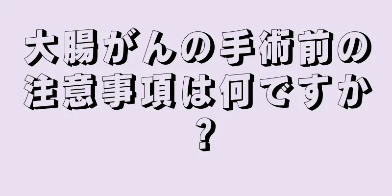 大腸がんの手術前の注意事項は何ですか？