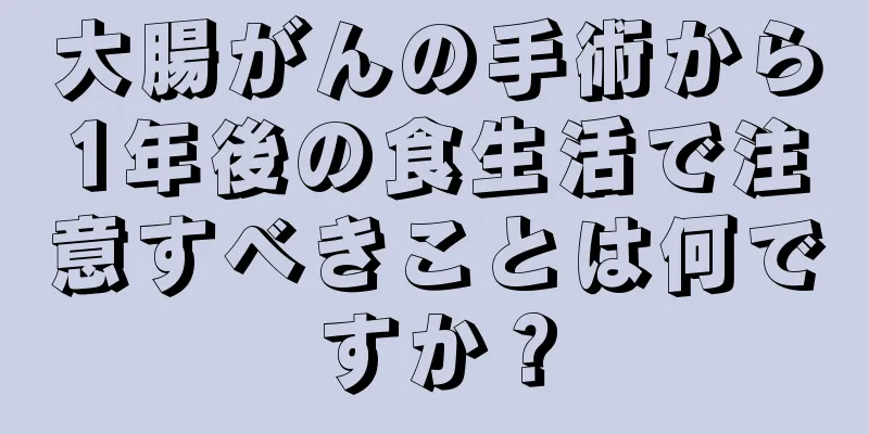 大腸がんの手術から1年後の食生活で注意すべきことは何ですか？