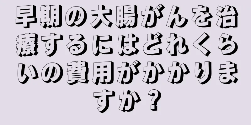 早期の大腸がんを治療するにはどれくらいの費用がかかりますか？