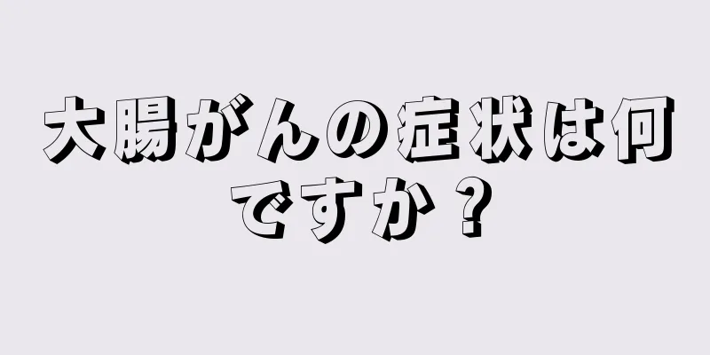 大腸がんの症状は何ですか？