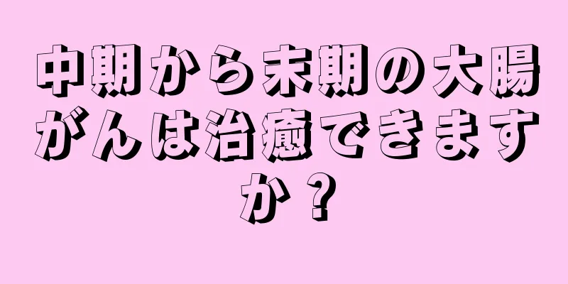中期から末期の大腸がんは治癒できますか？