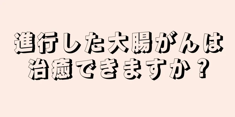 進行した大腸がんは治癒できますか？