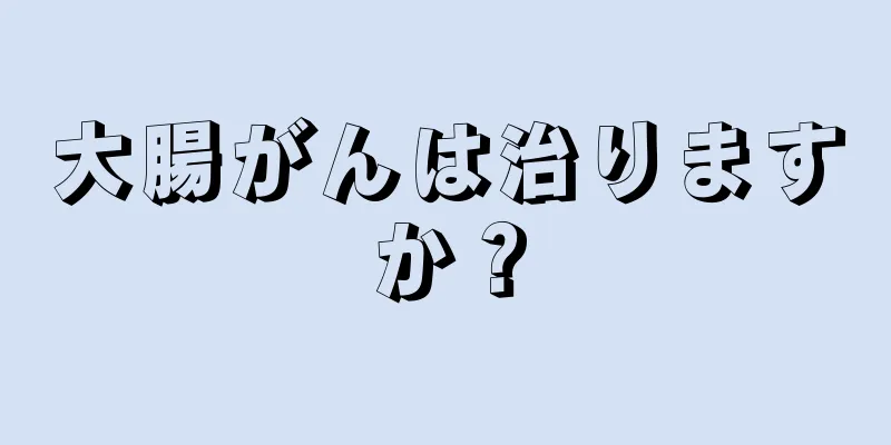 大腸がんは治りますか？