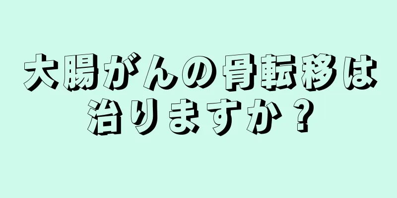 大腸がんの骨転移は治りますか？
