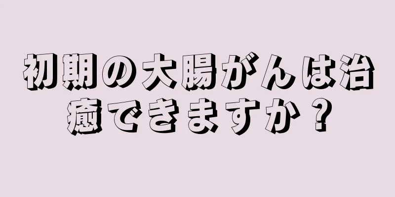 初期の大腸がんは治癒できますか？