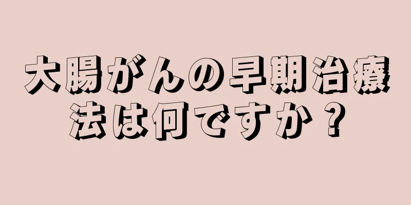 大腸がんの早期治療法は何ですか？