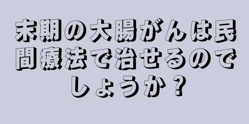 末期の大腸がんは民間療法で治せるのでしょうか？