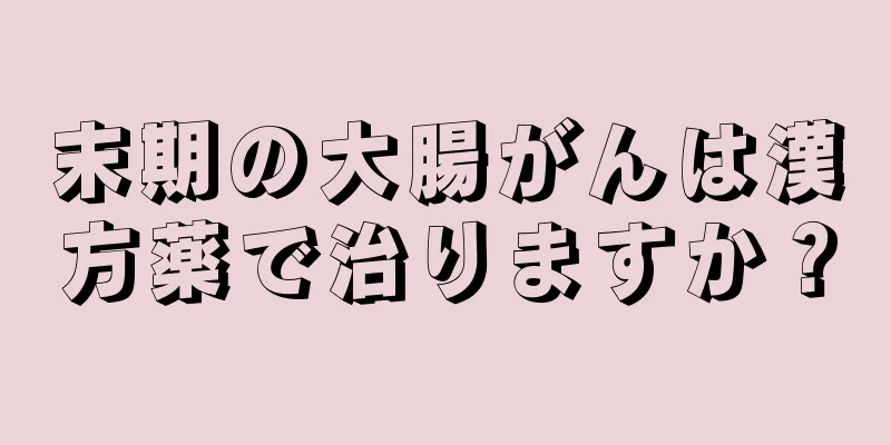 末期の大腸がんは漢方薬で治りますか？