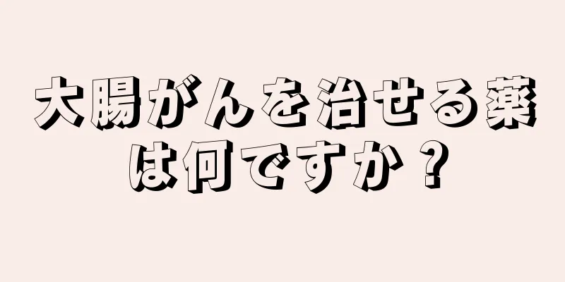 大腸がんを治せる薬は何ですか？