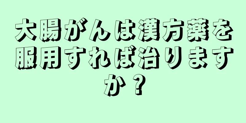 大腸がんは漢方薬を服用すれば治りますか？