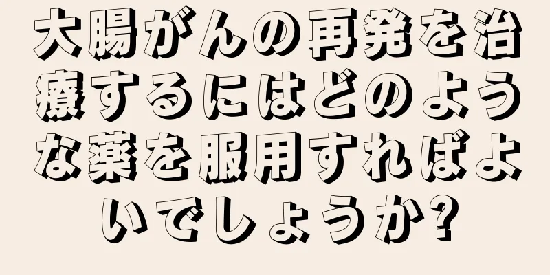 大腸がんの再発を治療するにはどのような薬を服用すればよいでしょうか?