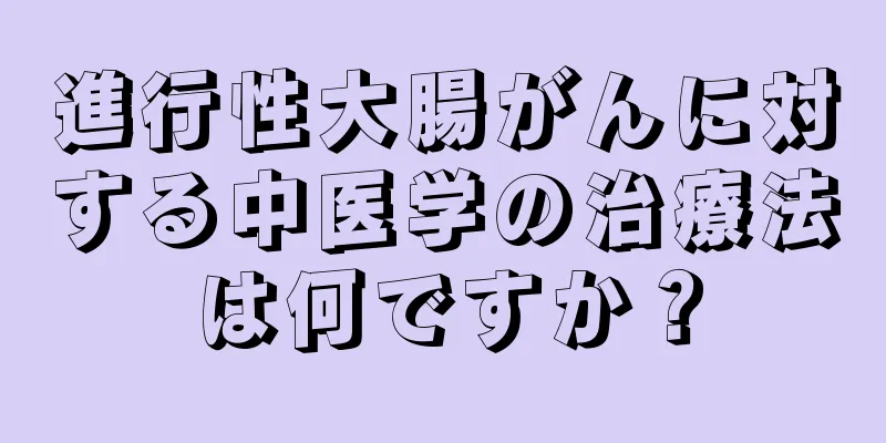 進行性大腸がんに対する中医学の治療法は何ですか？