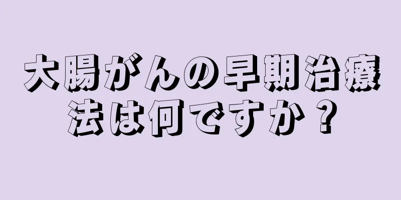 大腸がんの早期治療法は何ですか？