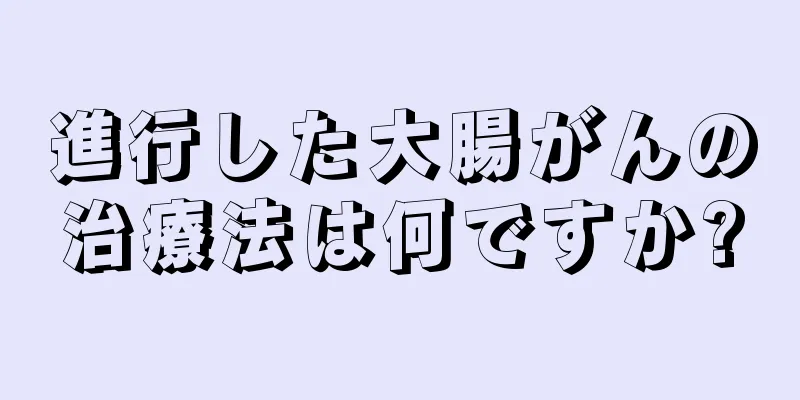 進行した大腸がんの治療法は何ですか?