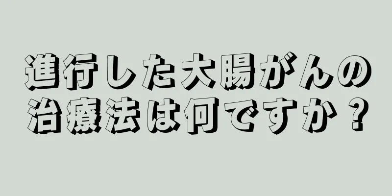 進行した大腸がんの治療法は何ですか？