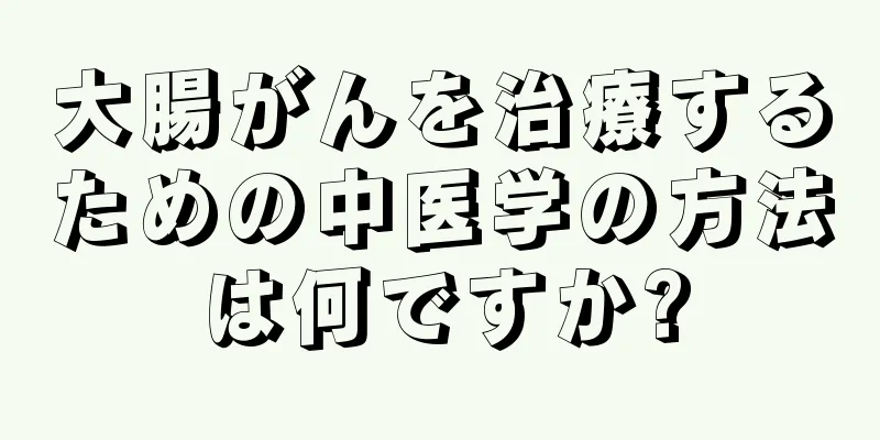 大腸がんを治療するための中医学の方法は何ですか?