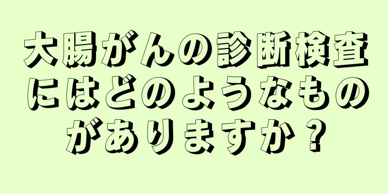 大腸がんの診断検査にはどのようなものがありますか？
