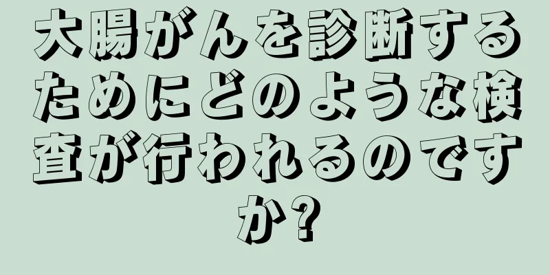 大腸がんを診断するためにどのような検査が行われるのですか?