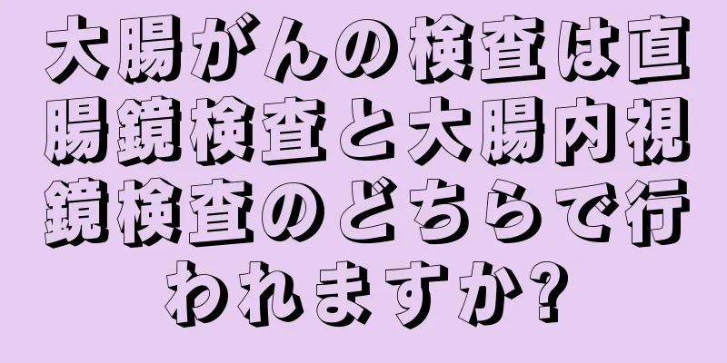 大腸がんの検査は直腸鏡検査と大腸内視鏡検査のどちらで行われますか?