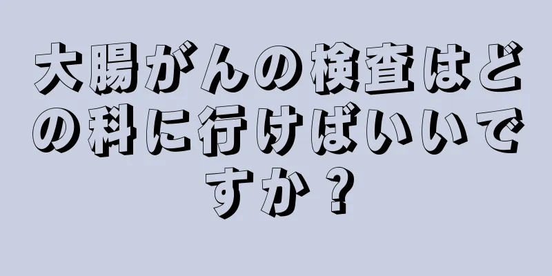 大腸がんの検査はどの科に行けばいいですか？