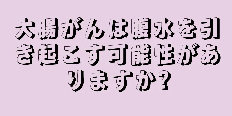 大腸がんは腹水を引き起こす可能性がありますか?