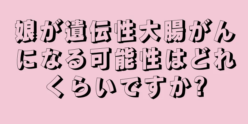 娘が遺伝性大腸がんになる可能性はどれくらいですか?