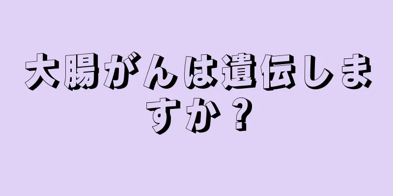 大腸がんは遺伝しますか？