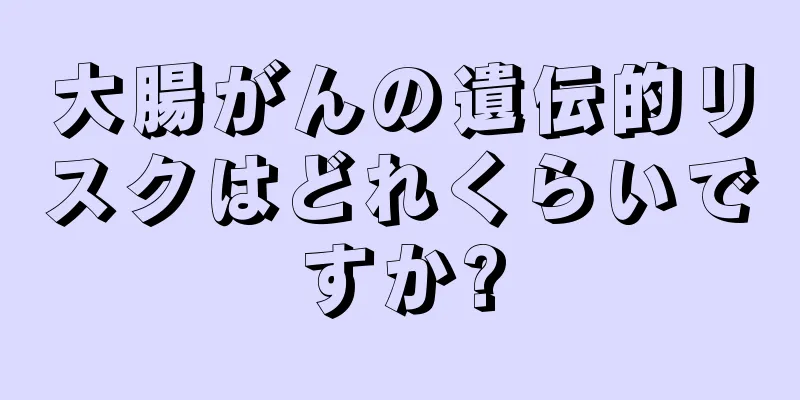 大腸がんの遺伝的リスクはどれくらいですか?