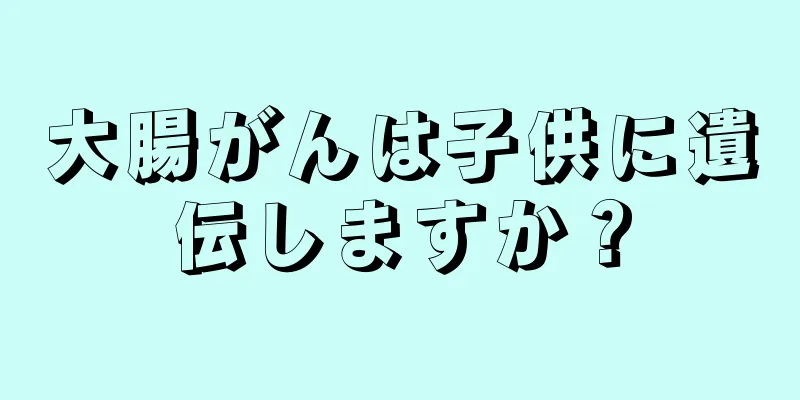 大腸がんは子供に遺伝しますか？