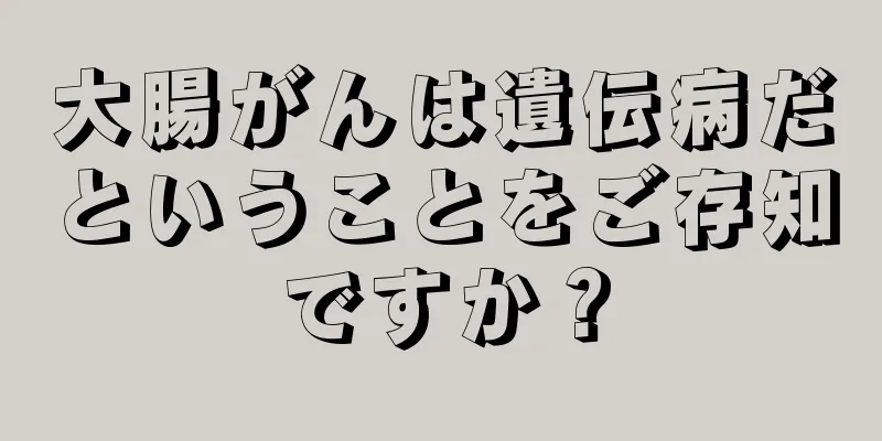 大腸がんは遺伝病だということをご存知ですか？