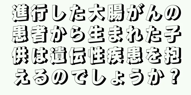 進行した大腸がんの患者から生まれた子供は遺伝性疾患を抱えるのでしょうか？