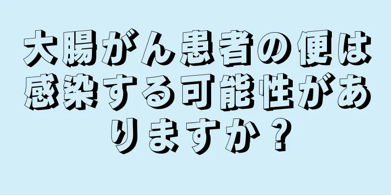 大腸がん患者の便は感染する可能性がありますか？