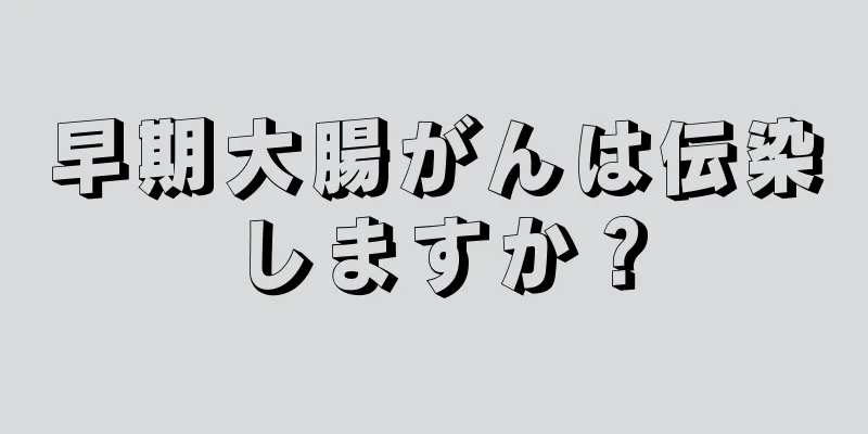 早期大腸がんは伝染しますか？