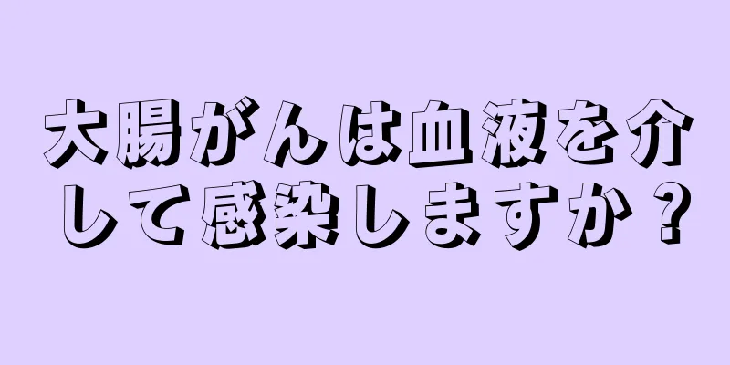 大腸がんは血液を介して感染しますか？