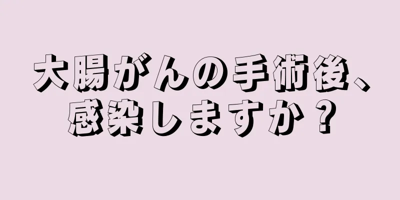 大腸がんの手術後、感染しますか？