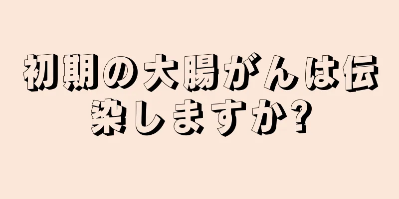 初期の大腸がんは伝染しますか?