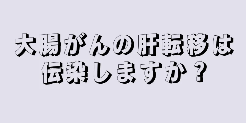 大腸がんの肝転移は伝染しますか？