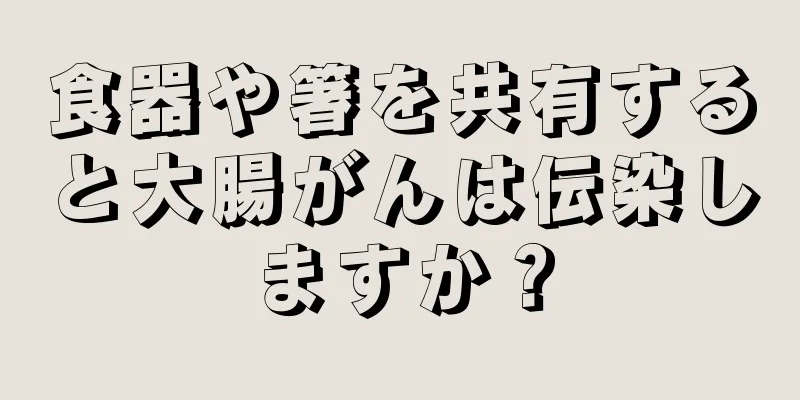 食器や箸を共有すると大腸がんは伝染しますか？
