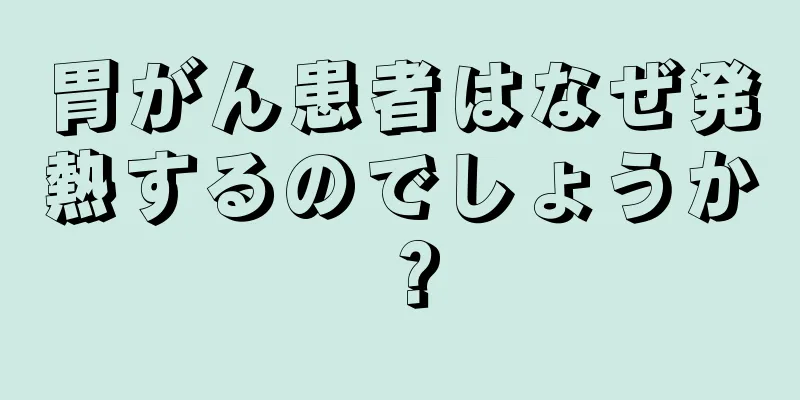 胃がん患者はなぜ発熱するのでしょうか？