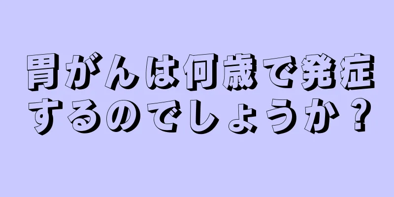 胃がんは何歳で発症するのでしょうか？