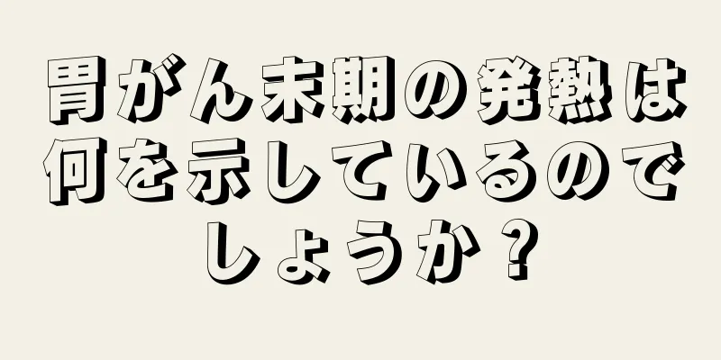 胃がん末期の発熱は何を示しているのでしょうか？