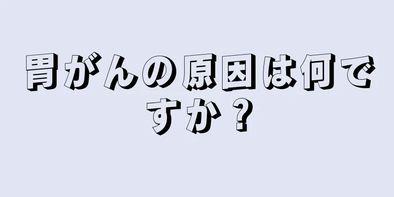 胃がんの原因は何ですか？