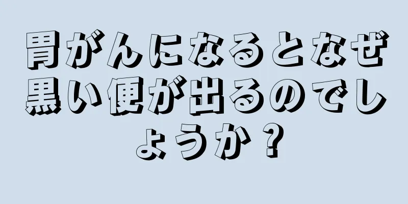 胃がんになるとなぜ黒い便が出るのでしょうか？